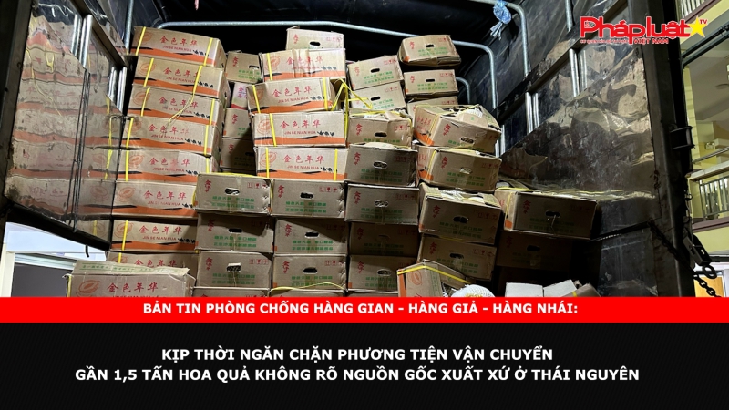 Bản tin chung tay cùng doanh nghiệp phòng chống Hàng gian- Hàng giả- Hàng nhái: Kịp thời ngăn chặn phương tiện vận chuyển gần 1,5 tấn hoa quả không rõ nguồn gốc xuất xứ ở Thái Nguyên