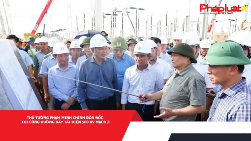 Thủ tướng Phạm Minh Chính đôn đốc thi công đường dây tải điện 500 kV mạch 3