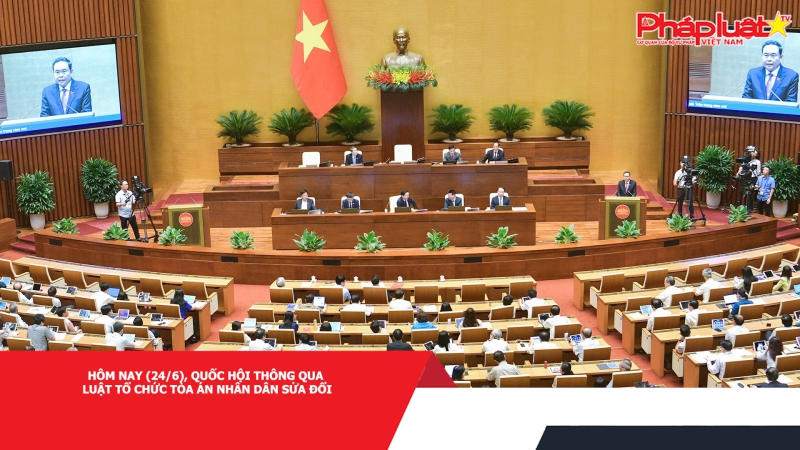 Hôm nay (24/6), Quốc hội thông qua Luật Tổ chức Tòa án nhân dân sửa đổi