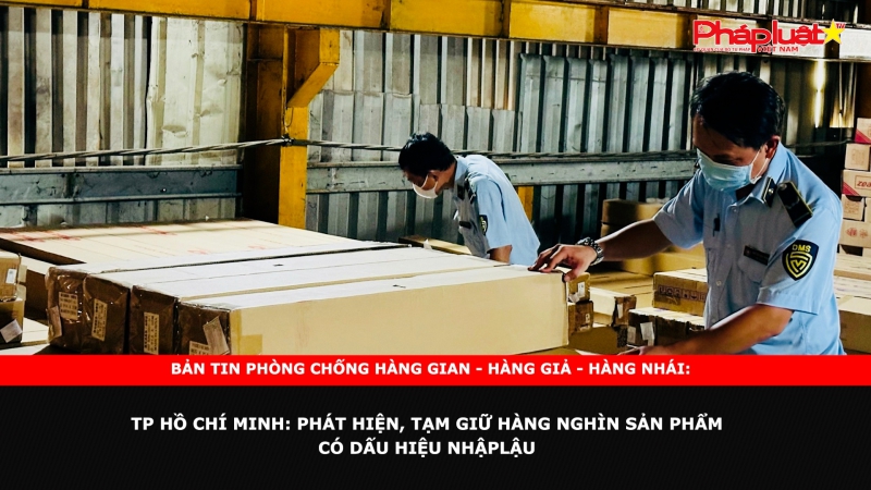 Bản tin chung tay cùng doanh nghiệp phòng chống Hàng gian - Hàng giả - Hàngnhái: TP Hồ Chí Minh: Phát hiện, tạm giữ hàng nghìn sản phẩm có dấu hiệu nhập lậu