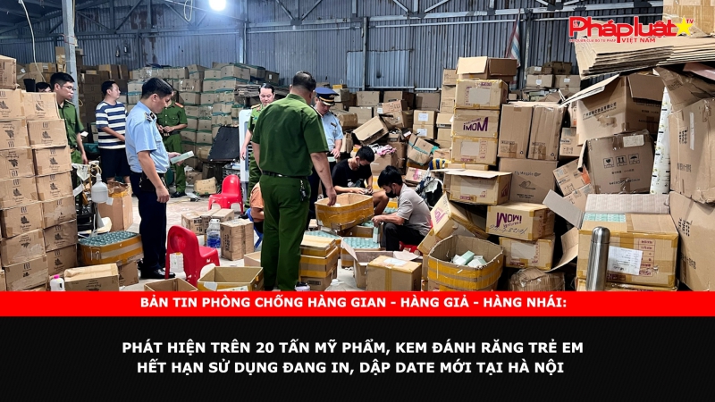 Bản tin chung tay cùng doanh nghiệp phòng chống Hàng gian- Hàng giả- Hàng nhái: Phát hiện trên 20 tấn mỹ phẩm, kem đánh răng trẻ em hết hạn sử dụng đang in, dập date mới tại Hà Nội