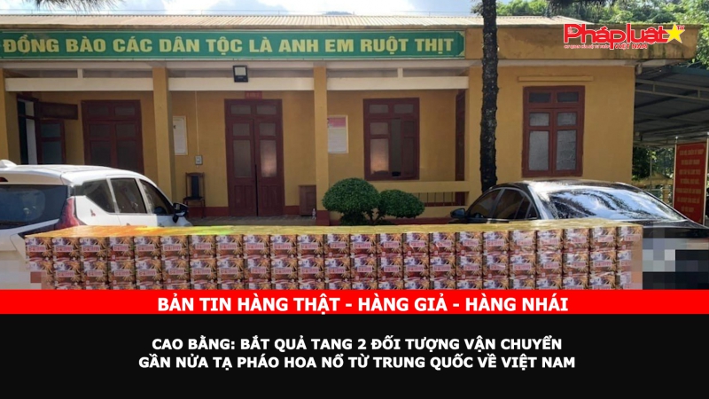 Bản tin chung tay cùng doanh nghiệp phòng chống Hàng gian- Hàng giả- Hàng nhái - Cao Bằng: Bắt quả tang 2 đối tượng vận chuyển gần nửa tạ pháo hoa nổ từ Trung Quốc về Việt Nam