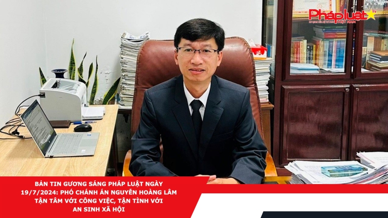 Bản tin Gương sáng pháp luật ngày 19/7/2024: Phó Chánh án Nguyễn Hoàng Lâm: Tận tâm với công việc, tận tình với an sinh xã hội
