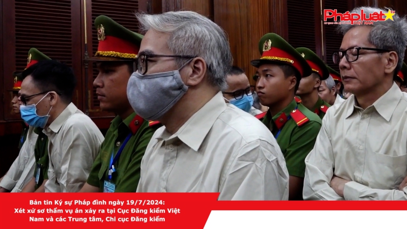 Bản tin Ký sự Pháp đình ngày 19/7/2024: Xét xử sơ thẩm vụ án xảy ra tại Cục Đăng kiểm Việt Nam và các Trung tâm, Chi cục Đăng kiểm