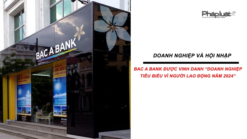 Bản tin Doanh nghiệp và Hội nhập: BAC A BANK được vinh danh “Doanh nghiệp tiêu biểu vì người lao động năm 2024”