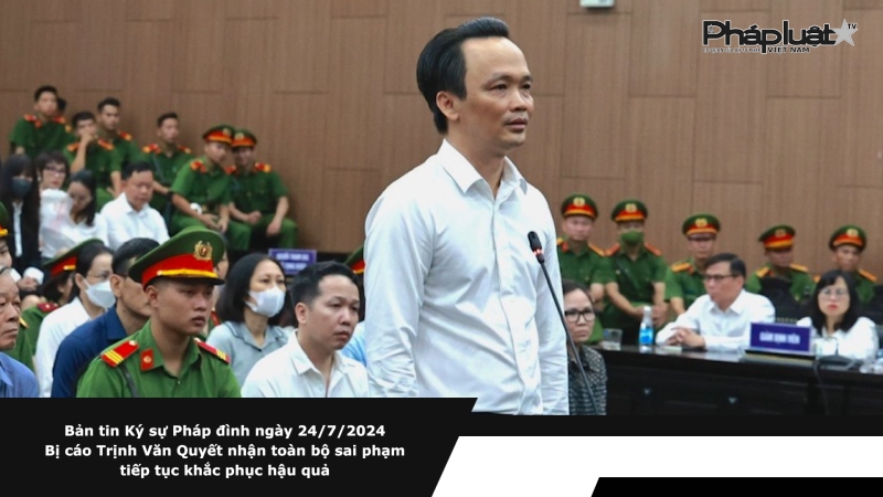 Bản tin Ký sự Pháp đình ngày 23/7/2024: Bị cáo Trịnh Văn Quyết nhận toàn bộ sai phạm, tiếp tục khắc phục hậu quả