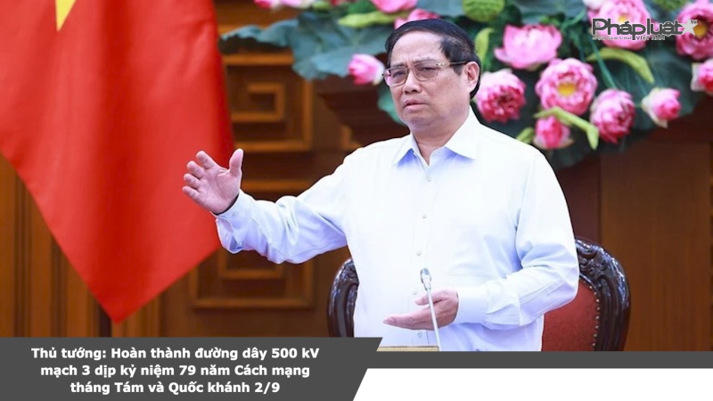 Thủ tướng: Hoàn thành đường dây 500 kV mạch 3 dịp kỷ niệm 79 năm Cách mạng tháng Tám và Quốc khánh 2/9