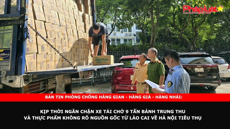 Bản tin chung tay cùng doanh nghiệp phòng chống Hàng gian- Hàng giả- Hàng nhái: Kịp thời ngăn chặn xe tải chở 9 tấn bánh trung thu và thực phẩm không rõ nguồn gốc từ Lào Cai về Hà Nội tiêu thụ