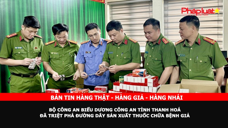 Bản tin chung tay cùng doanh nghiệp phòng chống Hàng gian- Hàng giả- Hàng nhái: Bộ Công an biểu dương Công an tỉnh Thanh Hoá đã triệt phá đường dây sản xuất thuốc chữa bệnh giả