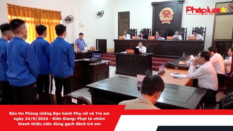 Bản tin Phòng chống Bạo hành Phụ nữ và Trẻ em ngày 24/9/2024 - Kiên Giang: Phạt tù nhóm thanh thiếu niên dùng gạch đánh trẻ em