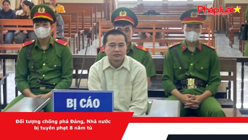 Đối tượng chống phá Đảng, Nhà nước bị tuyên phạt 8 năm tù