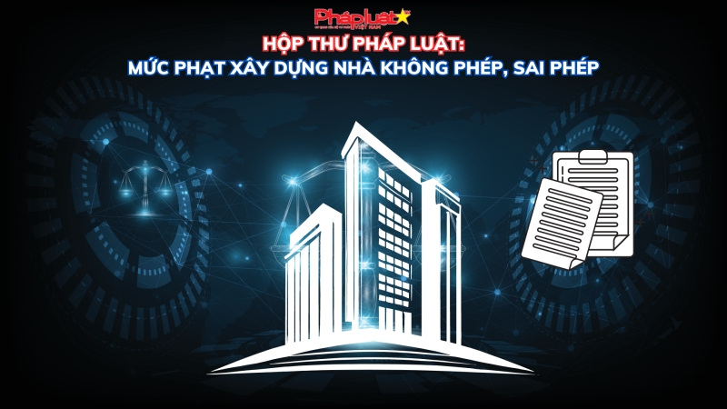 HỘP THƯ PHÁP LUẬT: Mức phạt xây dựng nhà không phép, sai phép