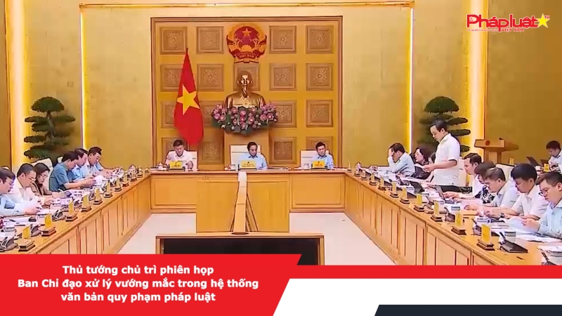 Thủ tướng chủ trì phiên họp Ban Chỉ đạo xử lý vướng mắc trong hệ thống văn bản quy phạm pháp luật