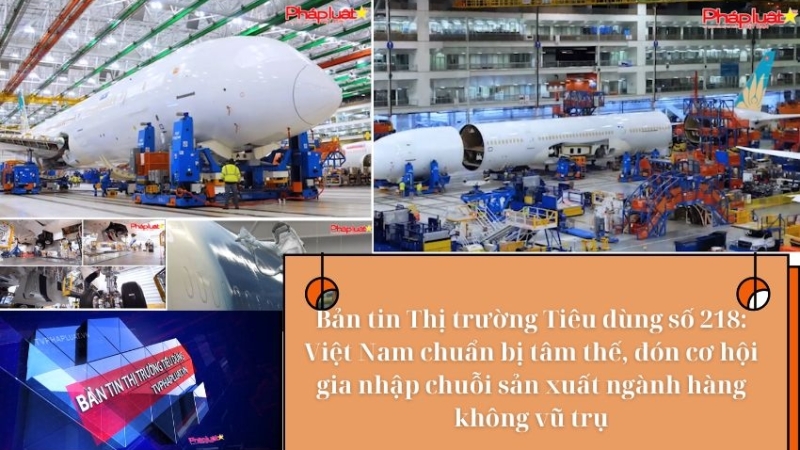 Bản tin Thị trường Tiêu dùng số 218: Việt Nam chuẩn bị tâm thế, đón cơ hội gia nhập chuỗi sản xuất ngành hàng không vũ trụ