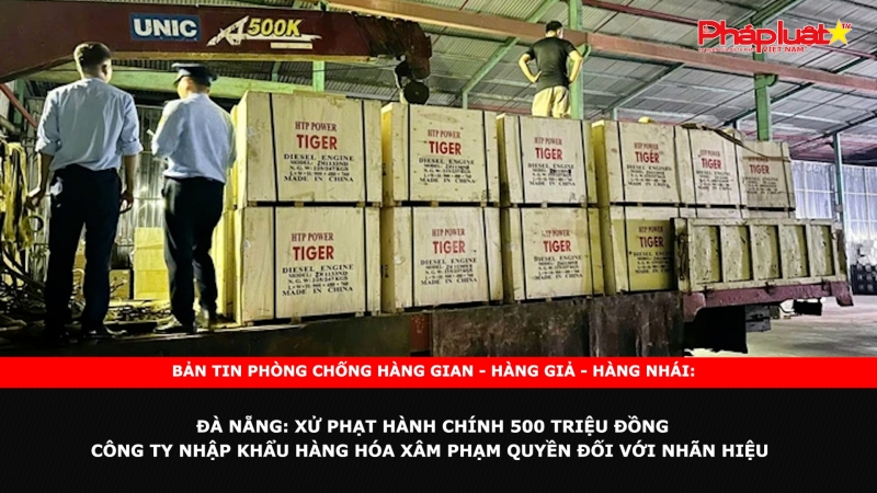 Bản tin chung tay cùng doanh nghiệp phòng chống Hàng gian- Hàng giả- Hàng nhái ngày 3/10/2024 - Đà Nẵng: Xử phạt hành chính 500 triệu đồng Công ty nhập khẩu hàng hóa xâm phạm quyền đối với nhãn hiệu