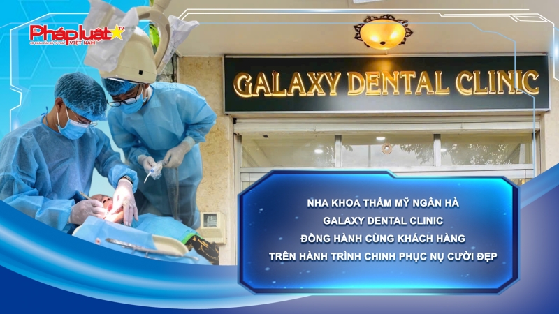 Nha khoa thẩm mỹ Ngân Hà - Galaxy Dental Clinic: Hành trình chinh phục nụ cười đẹp