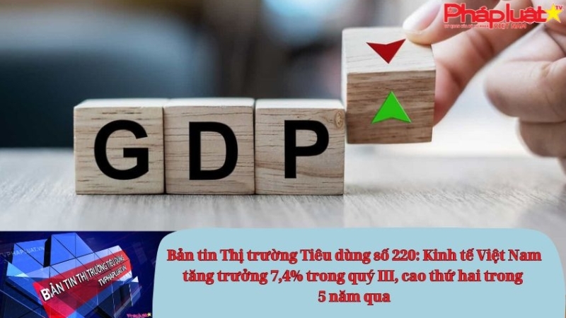 Bản tin Thị trường Tiêu dùng số 220: Kinh tế Việt Nam tăng trưởng 7,4% trong quý III, cao thứ hai trong 5 năm qua