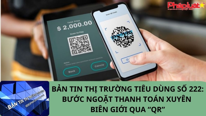 Bản tin Thị trường Tiêu dùng số 222: Bước ngoặt thanh toán xuyên biên giới qua “QR”