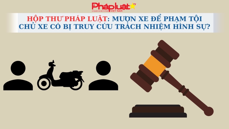 HỘP THƯ PHÁP LUẬT: Người khác mượn xe để phạm tội, chủ xe có bị truy cứu trách nhiệm hình sự?