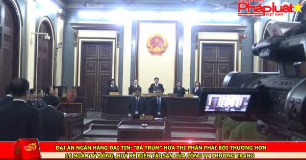 Đại án ngân hàng Đại Tín: “Bà trùm” Hứa Thị Phấn phải bồi thường hơn 16 ngàn tỷ đồng, huỷ kê biên tài sản của Công ty Phương Trang
