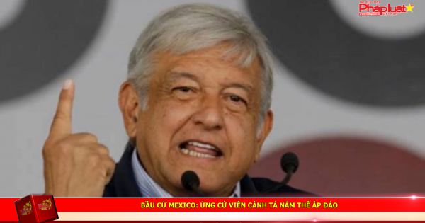 Bầu cử Mexico: Ứng cử viên cánh tả nắm thế áp đảo