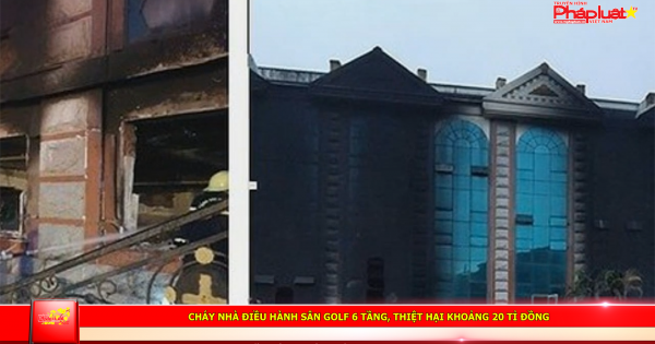 Cháy nhà điều hành sân golf 6 tầng, thiệt hại khoảng 20 tỉ đồng