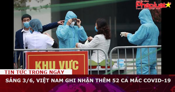 Sáng 3/6, Việt Nam ghi nhận thêm 52 ca mắc COVID-19