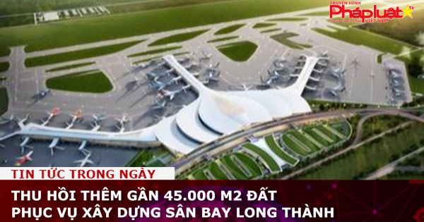 Thu hồi thêm gần 45.000 m2 đất cho sân bay Long Thành