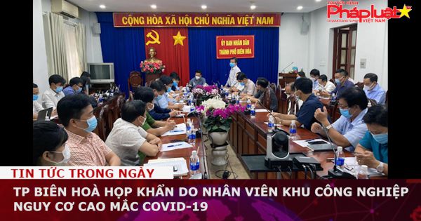 TP Biên Hoà họp khẩn do nhân viên khu công nghiệp nguy cơ cao mắc COVID-19