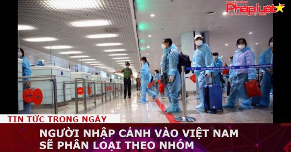 Người nhập cảnh vào Việt Nam sẽ phân loại theo nhóm