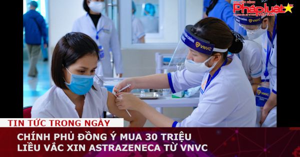 Chính phủ đồng ý mua 30 triệu liều vắc xin AstraZeneca từ VNVC