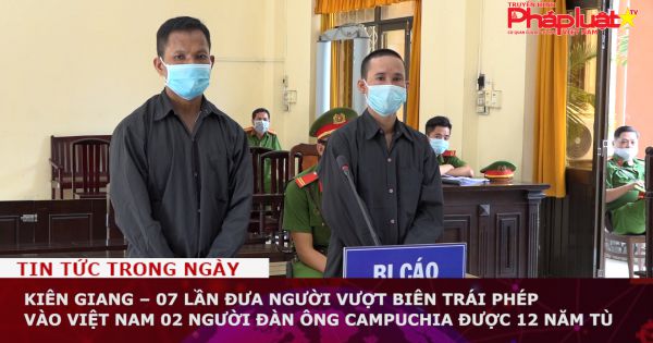 Kiên Giang – 07 lần đưa người vượt biên trái phép vào Việt Nam 02 người đàn ông Campuchia được 12 năm tù