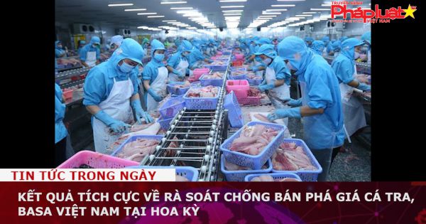 Kết quả tích cực về rà soát chống bán phá giá cá tra, basa Việt Nam tại Hoa Kỳ
