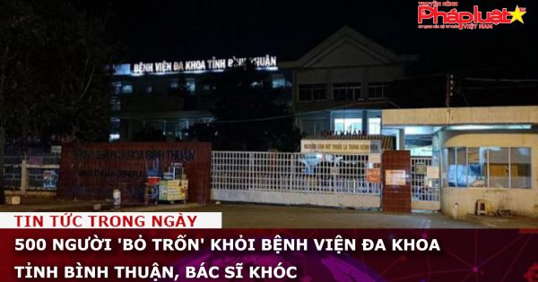 500 người 'bỏ trốn' khỏi Bệnh viện Đa khoa tỉnh Bình Thuận, bác sĩ khóc