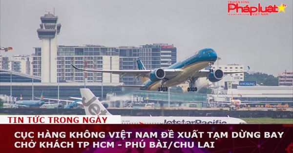 Cục Hàng không Việt Nam đề xuất tạm dừng bay chở khách TP HCM - Phú Bài/Chu Lai