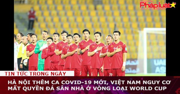 Hà Nội thêm ca COVID-19 mới, Việt Nam nguy cơ mất quyền đá sân nhà ở Vòng loại World Cup