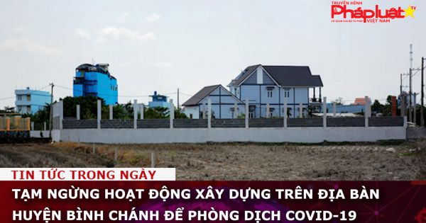 Tạm ngừng hoạt động xây dựng trên địa bàn huyện Bình Chánh để phòng dịch COVID-19