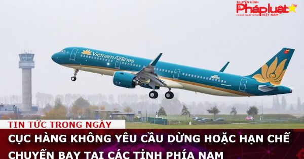 Cục Hàng không yêu cầu dừng hoặc hạn chế chuyến bay tại các tỉnh phía Nam