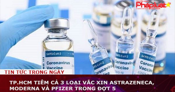 TP.HCM: Tiêm cả 3 loại vắc xin AstraZeneca, Moderna và Pfizer trong đợt 5