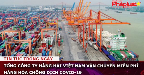 Tổng công ty Hàng hải Việt Nam vận chuyển miễn phí hàng hóa chống dịch Covid-19