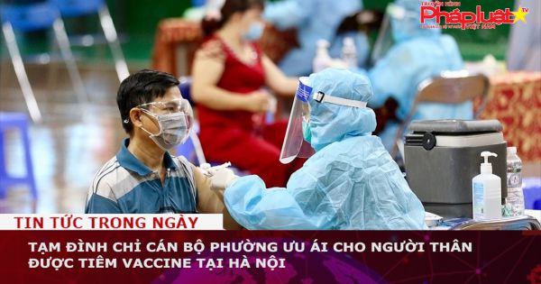 Tạm đình chỉ cán bộ phường ưu ái cho người thân được tiêm vaccine tại Hà Nội