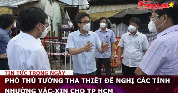 Phó Thủ tướng tha thiết đề nghị các tỉnh nhường vắc-xin cho TP HCM