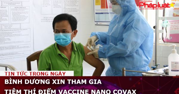 Bình Dương xin tham gia tiêm thí điểm vaccine Nano Covax