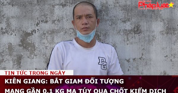Kiên Giang: Bắt giam đối tượng mang gần 0,1 kg ma túy qua chốt kiểm dịch