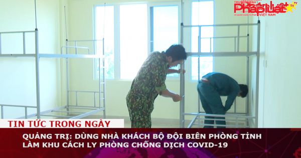 Quảng Trị: Dùng nhà khách Bộ đội Biên phòng tỉnh làm khu cách ly phòng chống dịch Covid-19