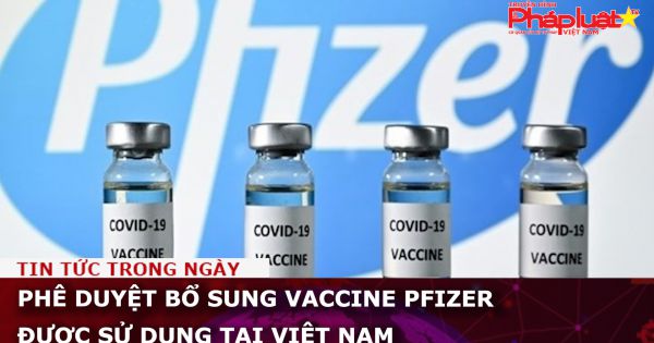 Phê duyệt bổ sung vaccine Pfizer được sử dụng tại Việt Nam