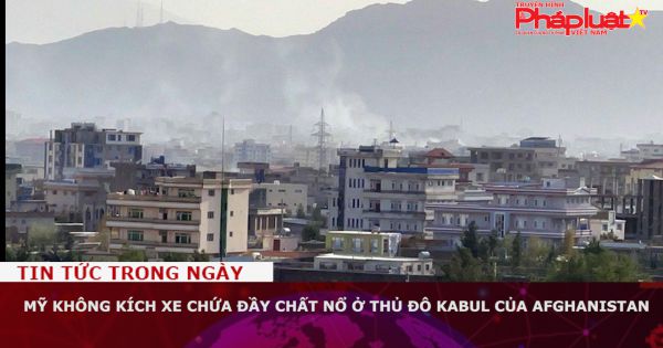 Mỹ không kích xe chứa đầy chất nổ ở Thủ đô Kabul của Afghanistan