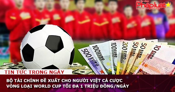 Bộ Tài chính đề xuất cho người Việt được cá cược vòng loại World Cup tối đa 1 triệu đồng/ngày