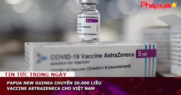 Papua New Guinea chuyển 30.000 liều vaccine AstraZeneca cho Việt Nam