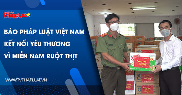 Báo Pháp luật Việt Nam kết nối yêu thương vì miền Nam ruột thịt